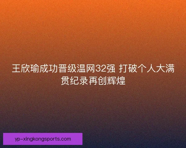 王欣瑜成功晋级温网32强 打破个人大满贯纪录再创辉煌