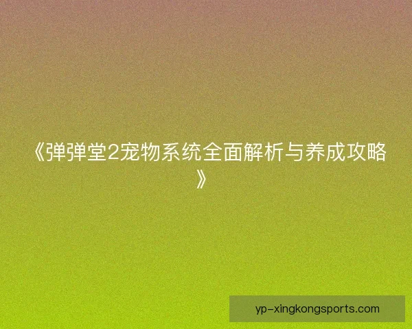 《弹弹堂2宠物系统全面解析与养成攻略》