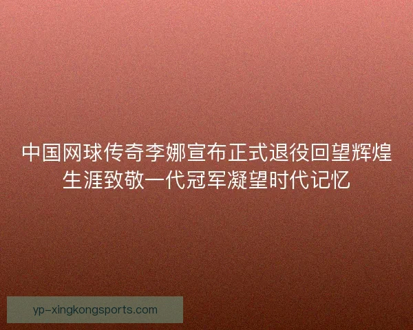 中国网球传奇李娜宣布正式退役回望辉煌生涯致敬一代冠军凝望时代记忆 中国网球传奇李娜宣布正式退役回望辉煌生涯致敬一代冠军凝望时代记忆