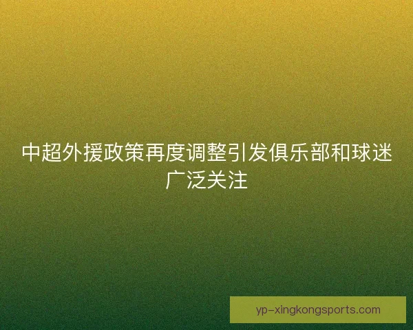 中超外援政策再度调整引发俱乐部和球迷广泛关注