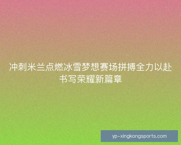 冲刺米兰点燃冰雪梦想赛场拼搏全力以赴书写荣耀新篇章 冲刺米兰点燃冰雪梦想赛场拼搏全力以赴书写荣耀新篇章