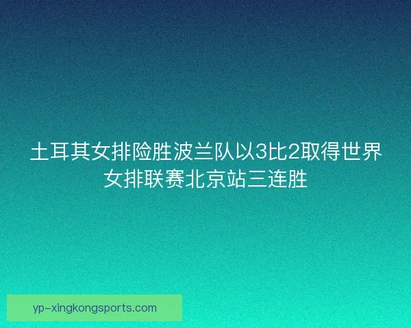 土耳其女排险胜波兰队以3比2取得世界女排联赛北京站三连胜 土耳其女排险胜波兰队以3比2取得世界女排联赛北京站三连胜