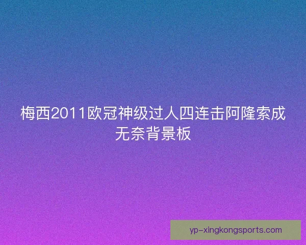 梅西2011欧冠神级过人四连击阿隆索成无奈背景板