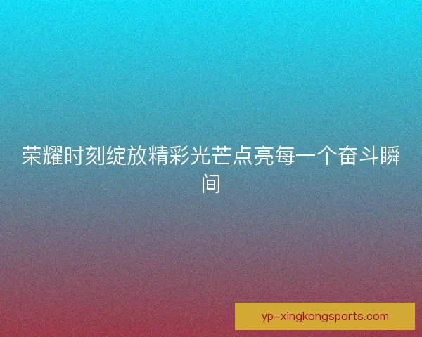 荣耀时刻绽放精彩光芒点亮每一个奋斗瞬间