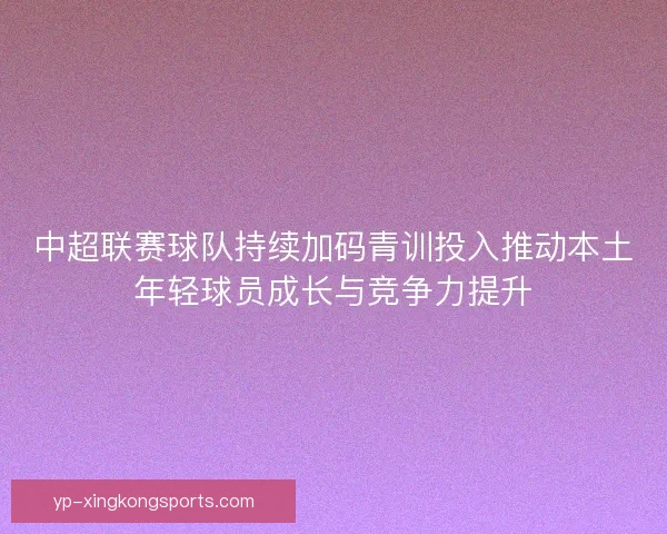 中超联赛球队持续加码青训投入推动本土年轻球员成长与竞争力提升