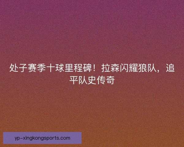 处子赛季十球里程碑！拉森闪耀狼队，追平队史传奇