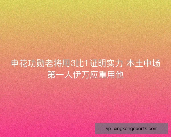 申花功勋老将用3比1证明实力 本土中场第一人伊万应重用他 申花功勋老将用3比1证明实力 本土中场第一人伊万应重用他