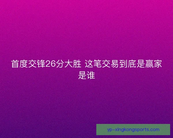 首度交锋26分大胜 这笔交易到底是赢家是谁