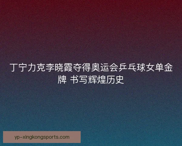 丁宁力克李晓霞夺得奥运会乒乓球女单金牌 书写辉煌历史