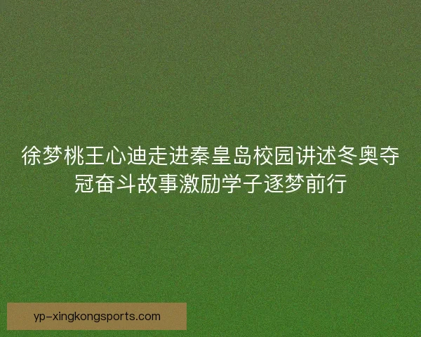 徐梦桃王心迪走进秦皇岛校园讲述冬奥夺冠奋斗故事激励学子逐梦前行
