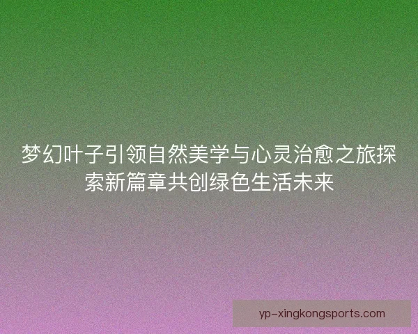 梦幻叶子引领自然美学与心灵治愈之旅探索新篇章共创绿色生活未来