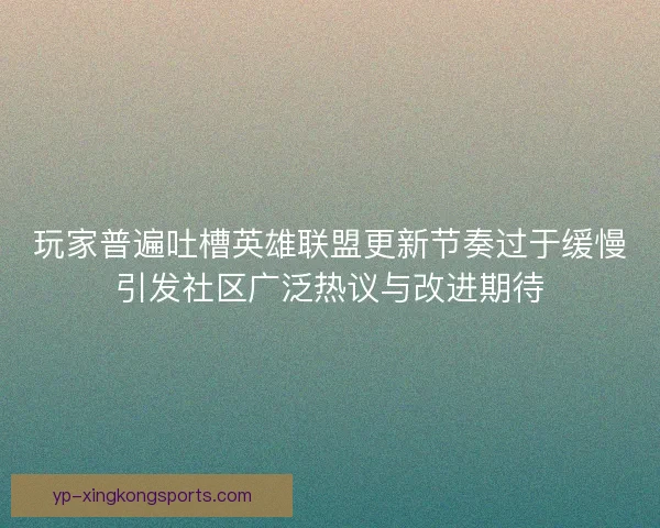 玩家普遍吐槽英雄联盟更新节奏过于缓慢引发社区广泛热议与改进期待