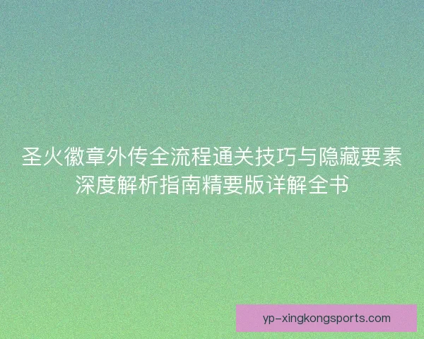 圣火徽章外传全流程通关技巧与隐藏要素深度解析指南精要版详解全书 圣火徽章外传全流程通关技巧与隐藏要素深度解析指南精要版详解全书