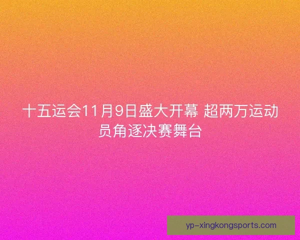 十五运会11月9日盛大开幕 超两万运动员角逐决赛舞台